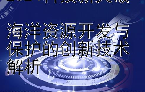 2024科技新突破  
海洋资源开发与保护的创新技术解析