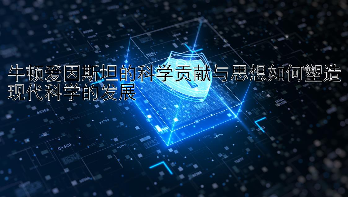 牛顿爱因斯坦的科学贡献与思想如何塑造现代科学的发展